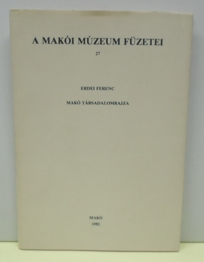 A Makói Múzeum füzetei 1982/27. - Erdei Ferenc: Makó társadalomrajza (Rippl-Rónai Múzeum CC BY-NC-ND)